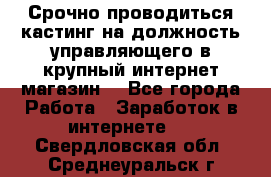Срочно проводиться кастинг на должность управляющего в крупный интернет-магазин. - Все города Работа » Заработок в интернете   . Свердловская обл.,Среднеуральск г.